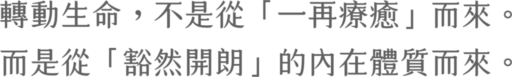 轉動生命，不是從「一再療癒」而來，而是從「豁然開朗」的內在體質而來。